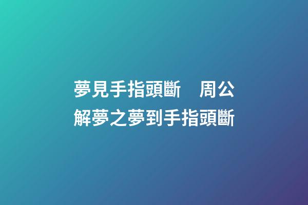 夢見手指頭斷　周公解夢之夢到手指頭斷